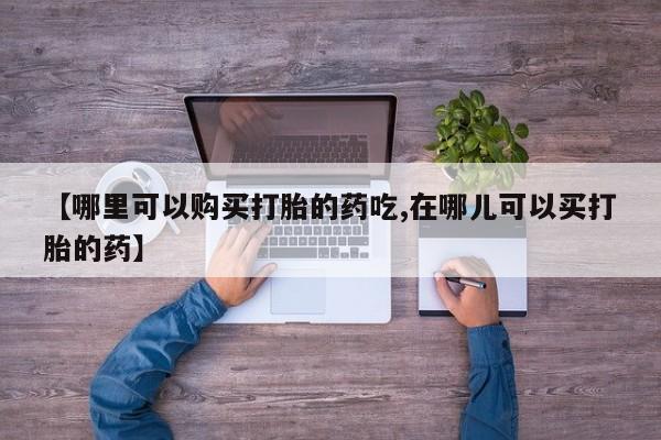 私人打胎药图片大全【哪里可以购买打胎的药吃,在哪儿可以买打胎的药】