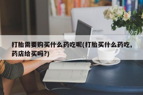 私人打胎药图片大全打胎需要购买什么药吃呢(打胎买什么药吃,药店给买吗?)