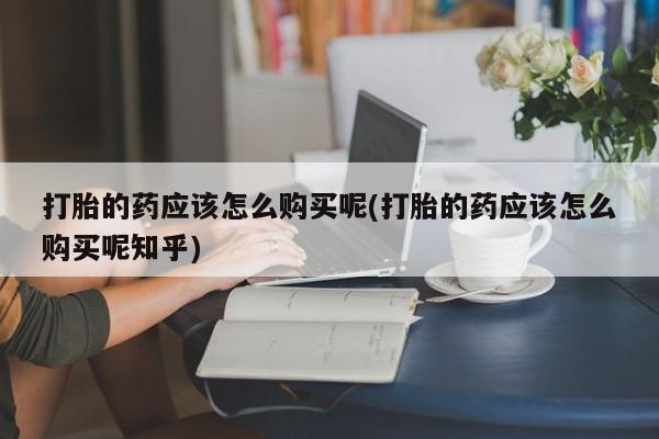 私人打胎药图片大全打胎的药应该怎么购买呢(打胎的药应该怎么购买呢知乎)